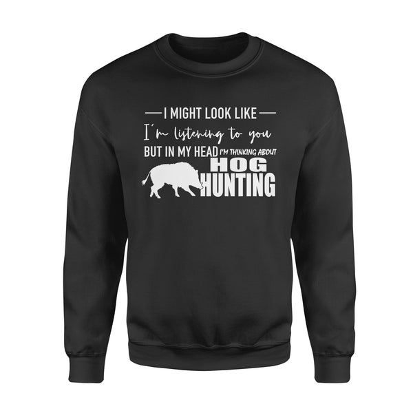 Funny Hog hunting shirt "I might look like I'm listening to you but in my head I'm thinking about hog hunting" sweatshirt - FSD1254D08