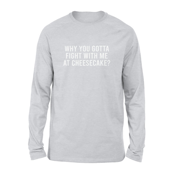 Why You Gotta Fight with me at Cheesecake - Standard Long Sleeve