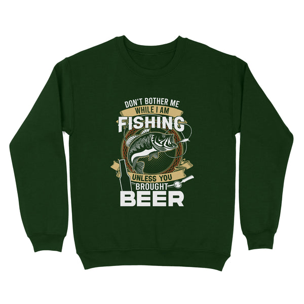 Don't bother me while I am Fishing unless you brought beer Fishing Sweatshirt FFS - IPHW2294