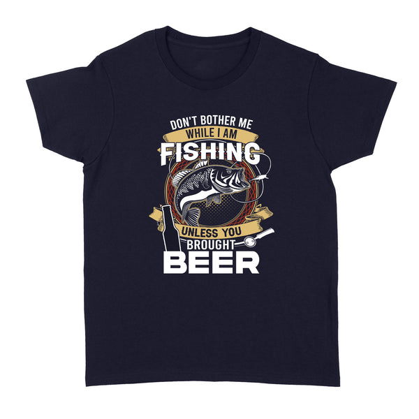 Don't bother me while I am Fishing unless you brought beer Fishing Women's T-Shirts FFS - IPHW2294