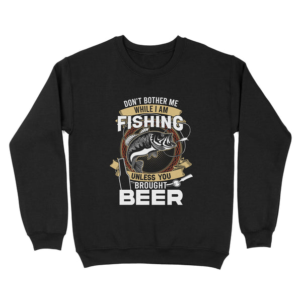 Don't bother me while I am Fishing unless you brought beer Fishing Sweatshirt FFS - IPHW2294
