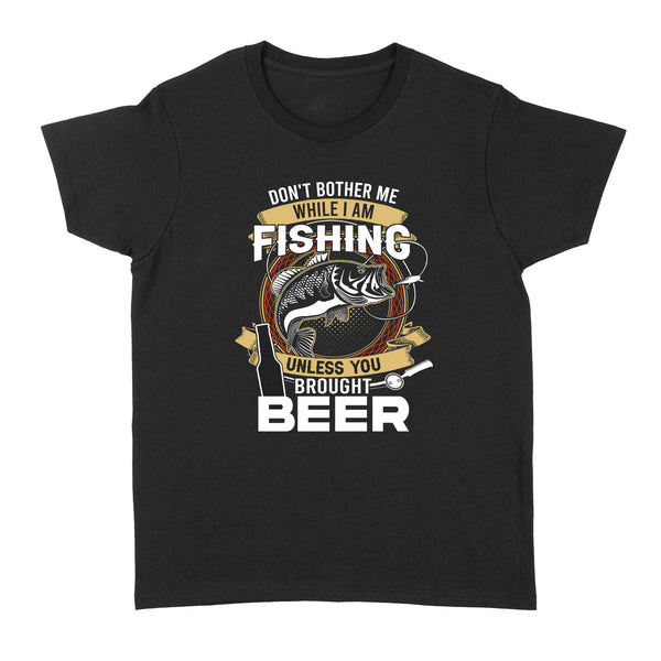 Don't bother me while I am Fishing unless you brought beer Fishing Women's T-Shirts FFS - IPHW2294