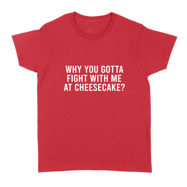 Why You Gotta Fight with me at Cheesecake - Standard Women's T-shirt