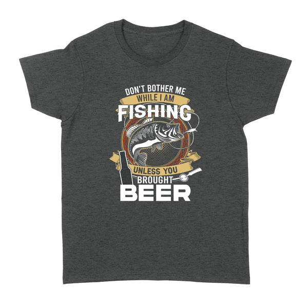 Don't bother me while I am Fishing unless you brought beer Fishing Women's T-Shirts FFS - IPHW2294