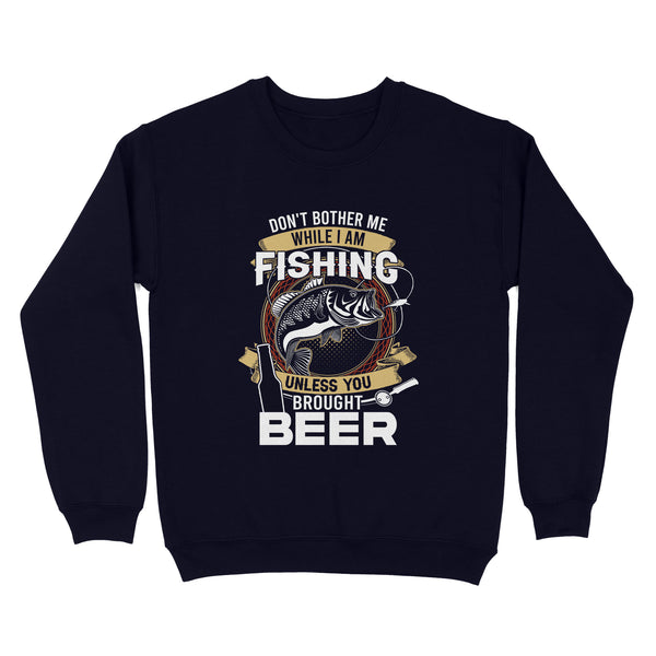 Don't bother me while I am Fishing unless you brought beer Fishing Sweatshirt FFS - IPHW2294